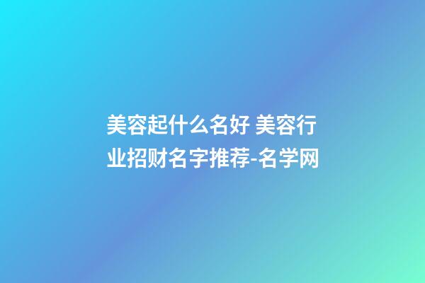 美容起什么名好 美容行业招财名字推荐-名学网-第1张-店铺起名-玄机派